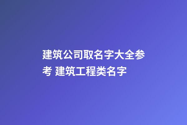 建筑公司取名字大全参考 建筑工程类名字-第1张-公司起名-玄机派